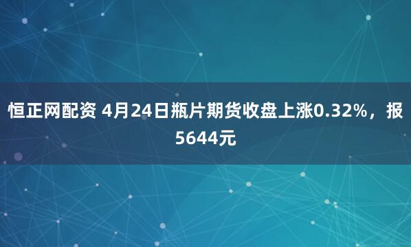 恒正网配资 4月24日瓶片期货收盘上涨0.32%，报5644元