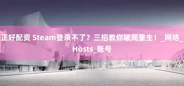正好配资 Steam登录不了？三招教你破局重生！_网络_Hosts_账号