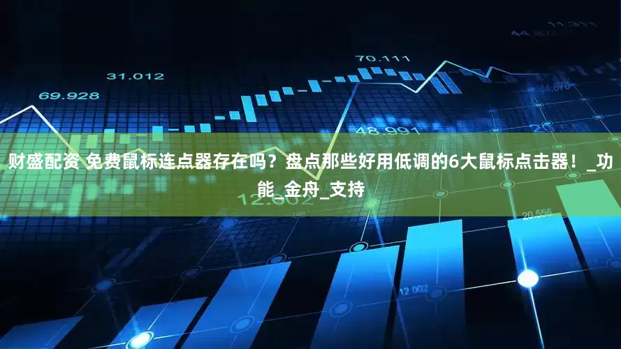 财盛配资 免费鼠标连点器存在吗？盘点那些好用低调的6大鼠标点击器！_功能_金舟_支持