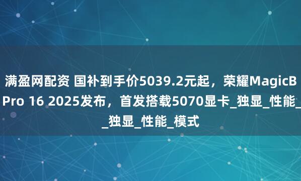 满盈网配资 国补到手价5039.2元起，荣耀MagicBook Pro 16 2025发布，首发搭载5070显卡_独显_性能_模式