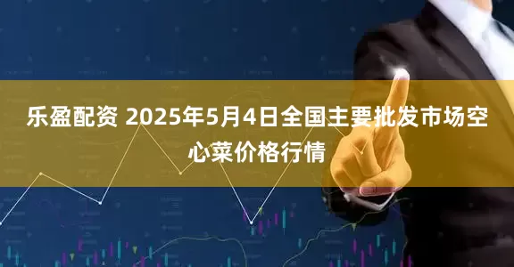 乐盈配资 2025年5月4日全国主要批发市场空心菜价格行情