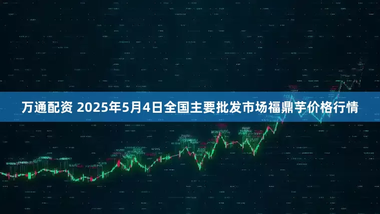 万通配资 2025年5月4日全国主要批发市场福鼎芋价格行情