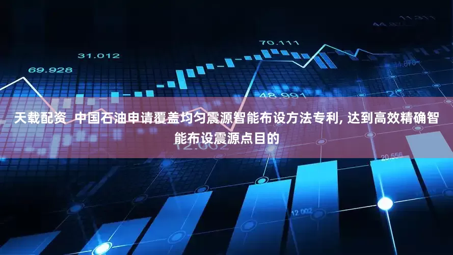 天载配资  中国石油申请覆盖均匀震源智能布设方法专利, 达到高效精确智能布设震源点目的