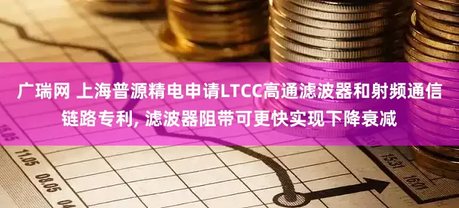 广瑞网 上海普源精电申请LTCC高通滤波器和射频通信链路专利, 滤波器阻带可更快实现下降衰减