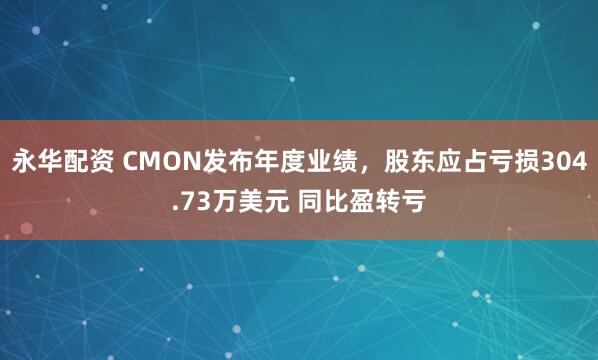 永华配资 CMON发布年度业绩，股东应占亏损304.73万美元 同比盈转亏