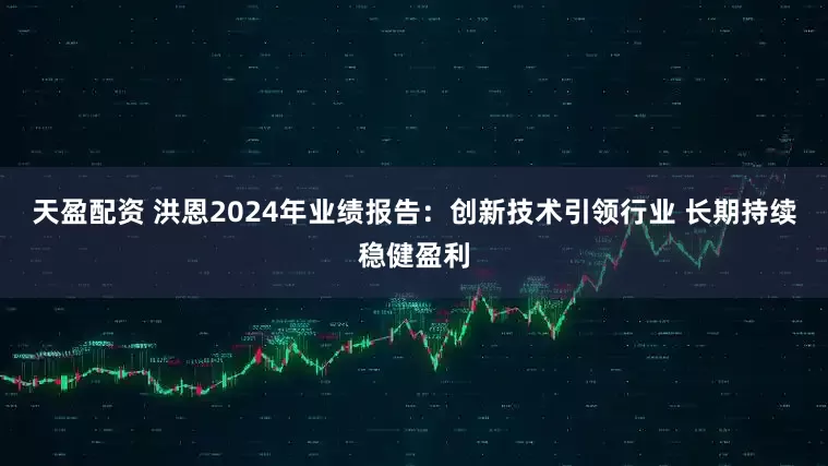 天盈配资 洪恩2024年业绩报告：创新技术引领行业 长期持续稳健盈利