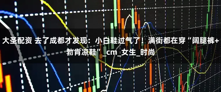 大圣配资 去了成都才发现：小白鞋过气了！满街都在穿“阔腿裤+勃肯凉鞋”_cm_女生_时尚