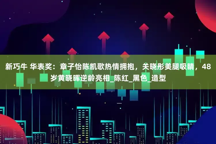 新巧牛 华表奖：章子怡陈凯歌热情拥抱，关晓彤美腿吸睛，48岁黄晓晖逆龄亮相_陈红_黑色_造型