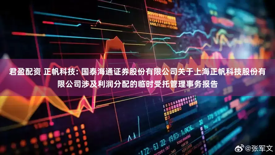 君盈配资 正帆科技: 国泰海通证券股份有限公司关于上海正帆科技股份有限公司涉及利润分配的临时受托管理事务报告