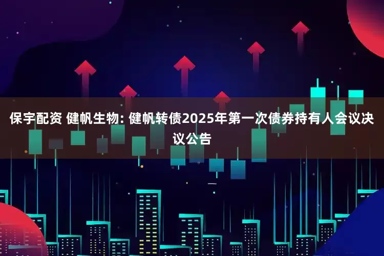 保宇配资 健帆生物: 健帆转债2025年第一次债券持有人会议决议公告