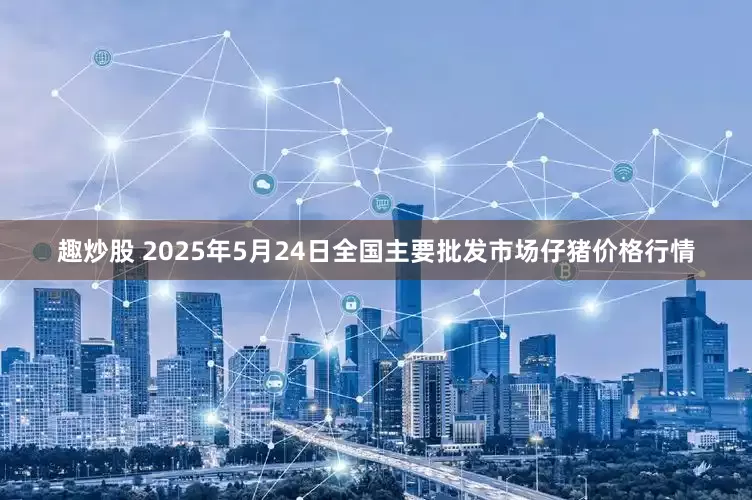 趣炒股 2025年5月24日全国主要批发市场仔猪价格行情