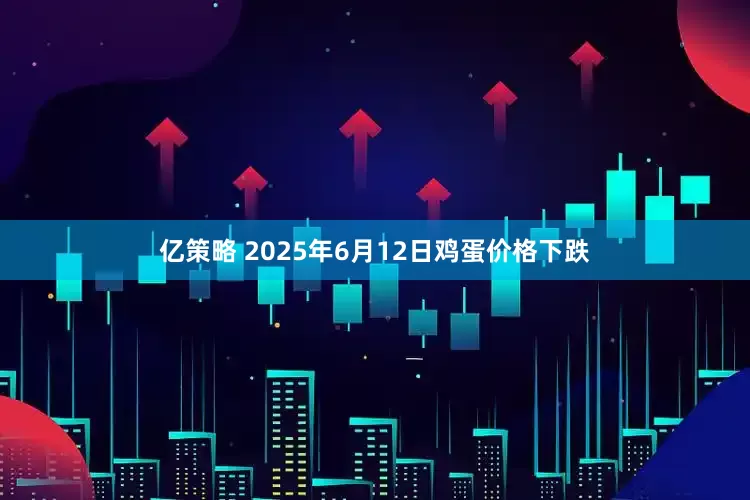 亿策略 2025年6月12日鸡蛋价格下跌