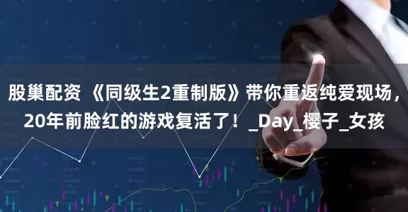 股巢配资 《同级生2重制版》带你重返纯爱现场，20年前脸红的游戏复活了！_Day_樱子_女孩