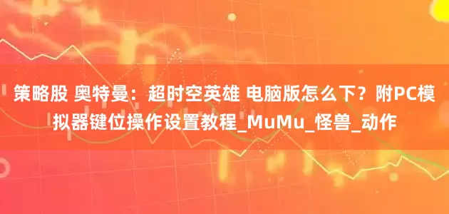 策略股 奥特曼：超时空英雄 电脑版怎么下？附PC模拟器键位操作设置教程_MuMu_怪兽_动作