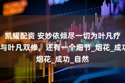凯耀配资 安妙依倾尽一切为叶凡疗伤，还与叶凡双修，还有一个细节_烟花_成功_自然