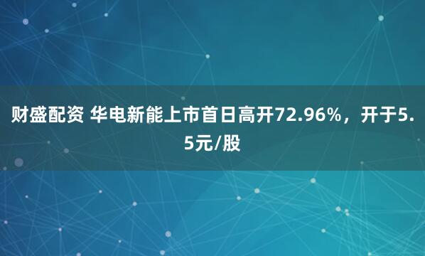 财盛配资 华电新能上市首日高开72.96%，开于5.5元/股