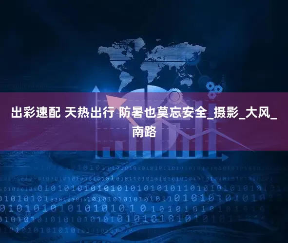 出彩速配 天热出行 防暑也莫忘安全_摄影_大风_南路