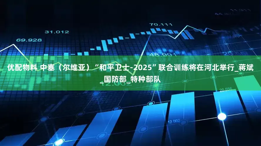 优配物料 中塞（尔维亚）“和平卫士-2025”联合训练将在河北举行_蒋斌_国防部_特种部队