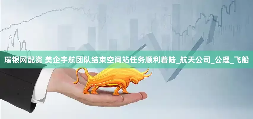 瑞银网配资 美企宇航团队结束空间站任务顺利着陆_航天公司_公理_飞船
