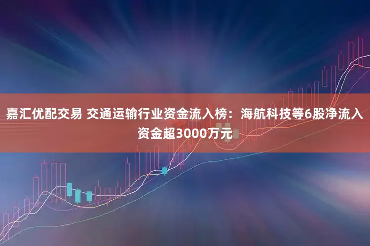 嘉汇优配交易 交通运输行业资金流入榜：海航科技等6股净流入资金超3000万元