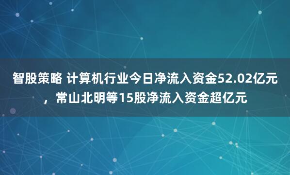 智股策略 计算机行业今日净流入资金52.02亿元，常山北明等15股净流入资金超亿元