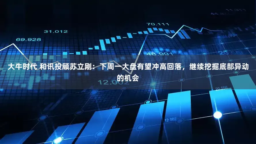 大牛时代 和讯投顾苏立刚：下周一大盘有望冲高回落，继续挖掘底部异动的机会