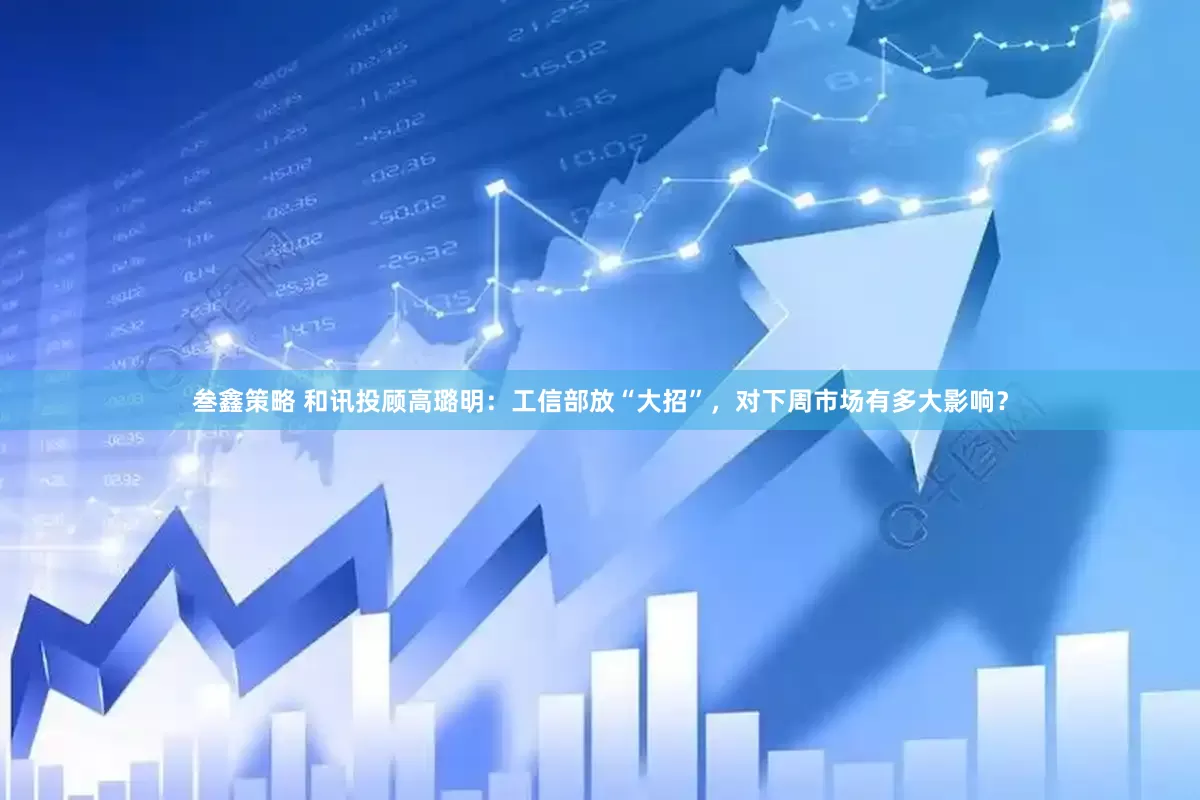 叁鑫策略 和讯投顾高璐明：工信部放“大招”，对下周市场有多大影响？