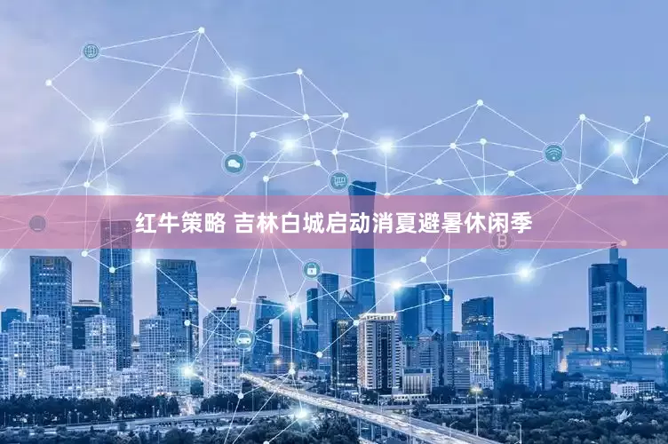 红牛策略 吉林白城启动消夏避暑休闲季