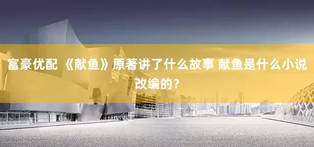富豪优配 《献鱼》原著讲了什么故事 献鱼是什么小说改编的？
