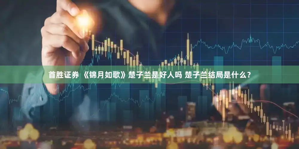 首胜证券 《锦月如歌》楚子兰是好人吗 楚子兰结局是什么？