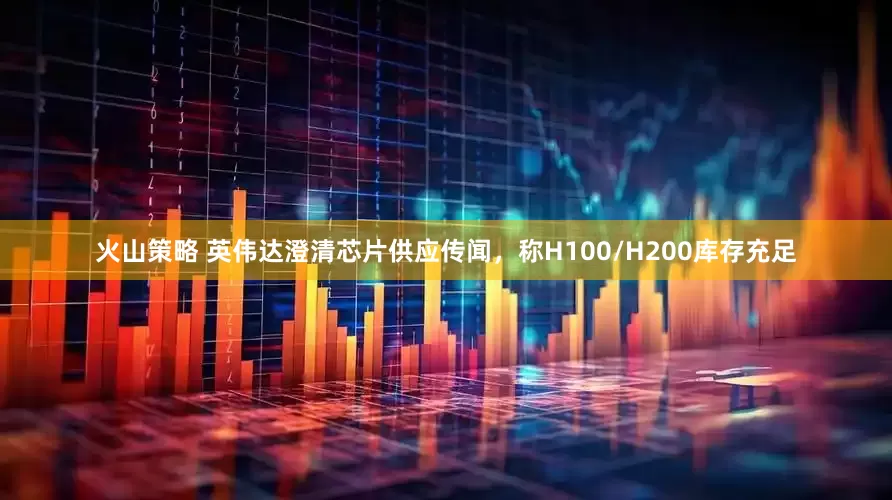火山策略 英伟达澄清芯片供应传闻，称H100/H200库存充足