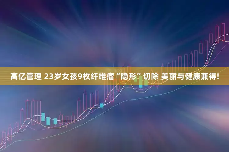 高亿管理 23岁女孩9枚纤维瘤“隐形”切除 美丽与健康兼得!