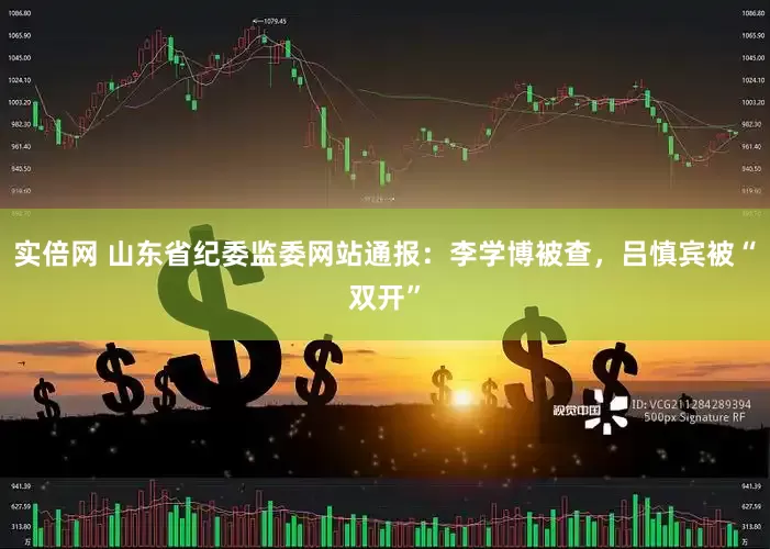 实倍网 山东省纪委监委网站通报：李学博被查，吕慎宾被“双开”