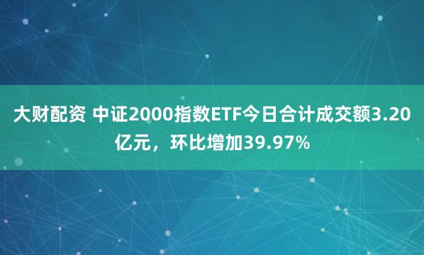 大财配资 中证2000指数ETF今日合计成交额3.20亿元，环比增加39.97%