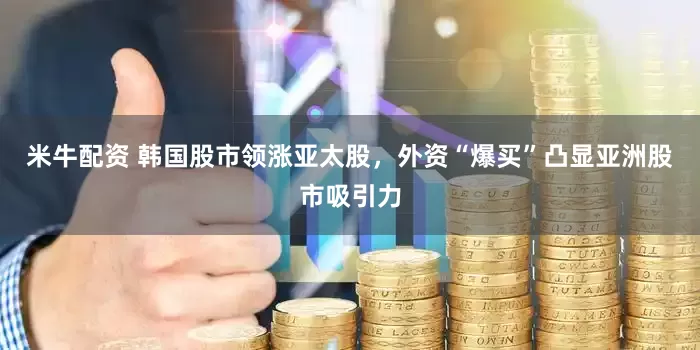 米牛配资 韩国股市领涨亚太股，外资“爆买”凸显亚洲股市吸引力