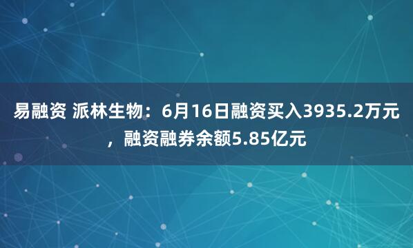 易融资 派林生物:6月16日融资买入3935.2万元,融资融券余额5.85亿元