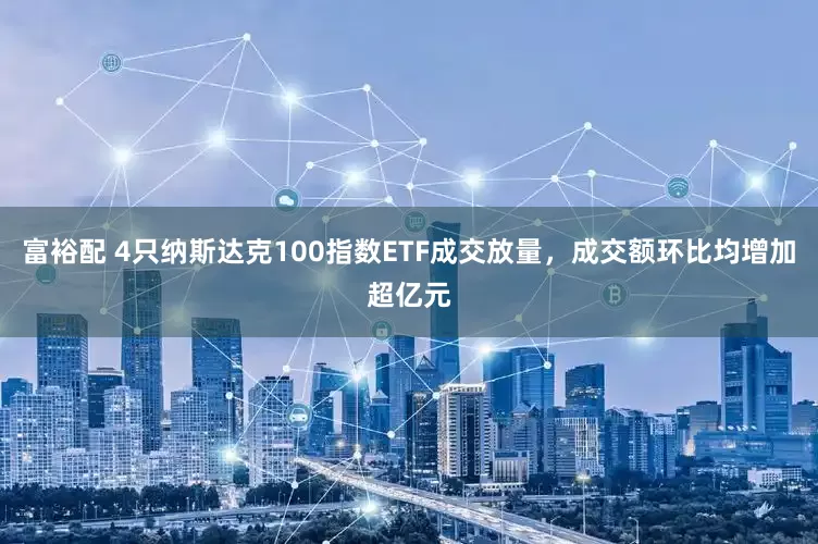 富裕配 4只纳斯达克100指数ETF成交放量，成交额环比均增加超亿元