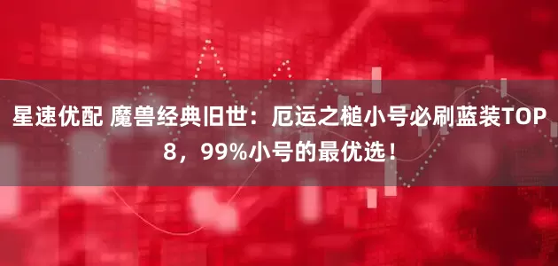星速优配 魔兽经典旧世:厄运之槌小号必刷蓝装TOP8,99%小号的最优选!