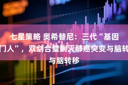 七星策略 奥希替尼:三代“基因守门人”,双剑合璧剿灭肺癌突变与脑转移