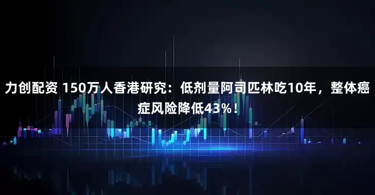 力创配资 150万人香港研究:低剂量阿司匹林吃10年,整体癌症风险降低43%!