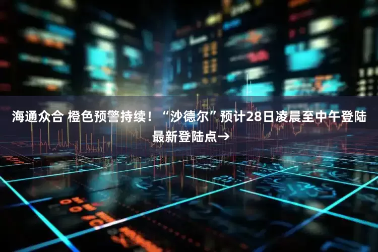 海通众合 橙色预警持续！“沙德尔”预计28日凌晨至中午登陆 最新登陆点→